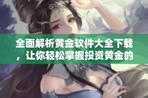 全面解析黄金软件大全下载，让你轻松掌握投资黄金的工具与技巧