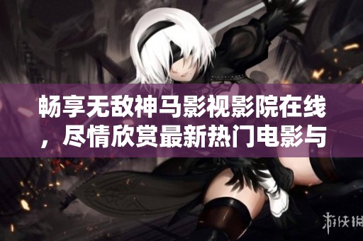 畅享无敌神马影视影院在线，尽情欣赏最新热门电影与电视剧