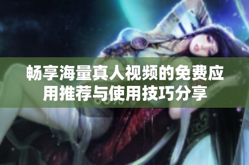 畅享海量真人视频的免费应用推荐与使用技巧分享