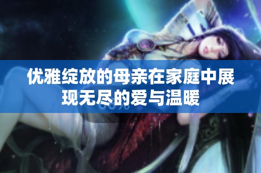 优雅绽放的母亲在家庭中展现无尽的爱与温暖