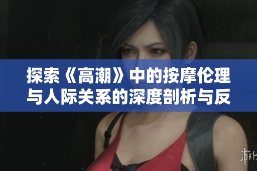 探索《高潮》中的按摩伦理与人际关系的深度剖析与反思