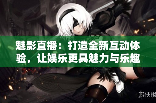 魅影直播：打造全新互动体验，让娱乐更具魅力与乐趣