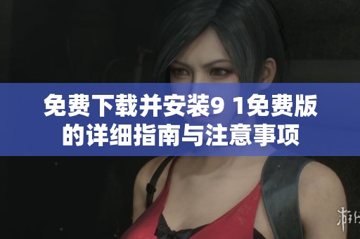 免费下载并安装9 1免费版的详细指南与注意事项
