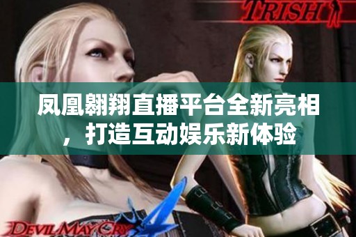 凤凰翱翔直播平台全新亮相，打造互动娱乐新体验