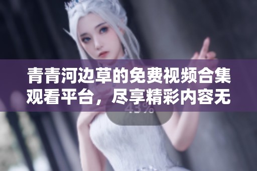 青青河边草的免费视频合集观看平台，尽享精彩内容无限畅玩