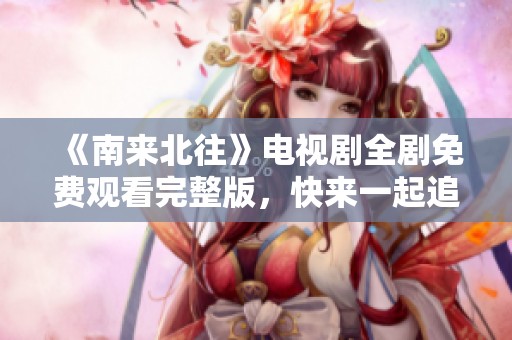 《南来北往》电视剧全剧免费观看完整版，快来一起追剧吧！