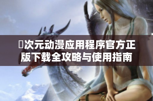 囧次元动漫应用程序官方正版下载全攻略与使用指南