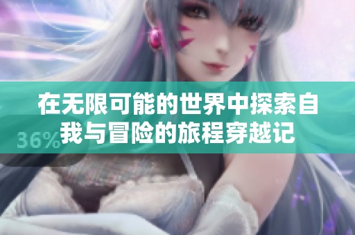 在无限可能的世界中探索自我与冒险的旅程穿越记