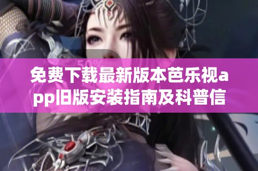 免费下载最新版本芭乐视app旧版安装指南及科普信息一览