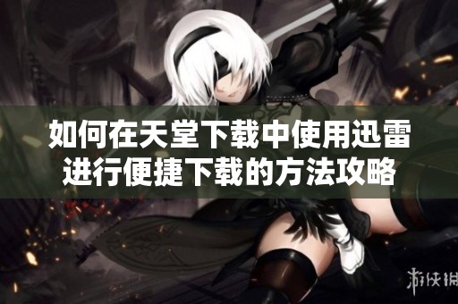 如何在天堂下载中使用迅雷进行便捷下载的方法攻略