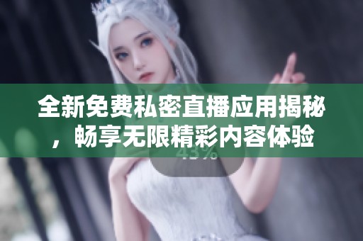 全新免费私密直播应用揭秘，畅享无限精彩内容体验