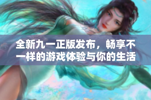 全新九一正版发布，畅享不一样的游戏体验与你的生活乐趣