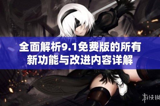 全面解析9.1免费版的所有新功能与改进内容详解