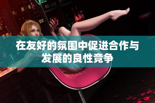 在友好的氛围中促进合作与发展的良性竞争