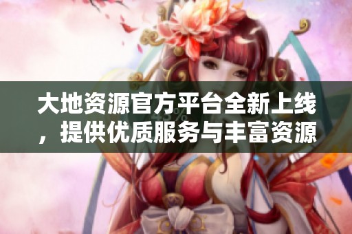 大地资源官方平台全新上线，提供优质服务与丰富资源信息