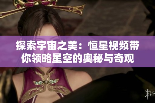 探索宇宙之美：恒星视频带你领略星空的奥秘与奇观
