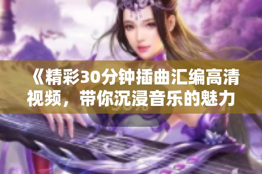 《精彩30分钟插曲汇编高清视频，带你沉浸音乐的魅力》