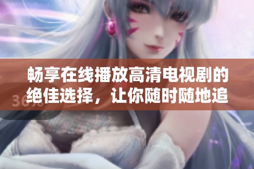 畅享在线播放高清电视剧的绝佳选择，让你随时随地追剧无阻