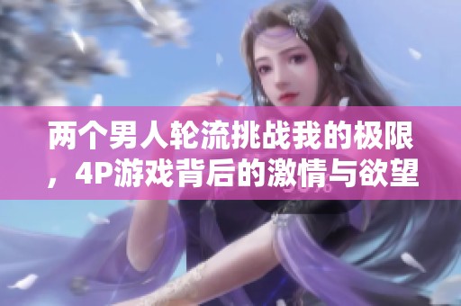 两个男人轮流挑战我的极限，4P游戏背后的激情与欲望