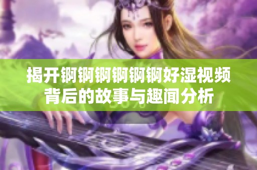 揭开锕锕锕锕锕锕好湿视频背后的故事与趣闻分析
