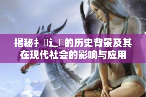 揭秘扌喿辶畐的历史背景及其在现代社会的影响与应用