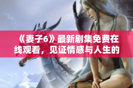《妻子6》最新剧集免费在线观看，见证情感与人生的跌宕起伏