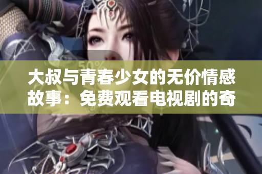 大叔与青春少女的无价情感故事：免费观看电视剧的奇妙体验