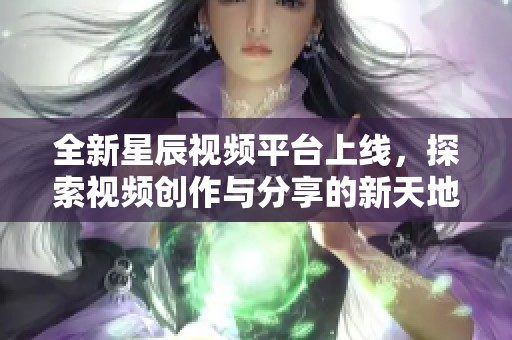 全新星辰视频平台上线，探索视频创作与分享的新天地