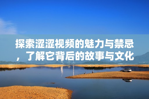 探索涩涩视频的魅力与禁忌，了解它背后的故事与文化意义