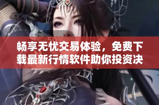 畅享无忧交易体验，免费下载最新行情软件助你投资决策更轻松
