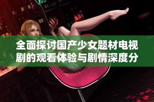 全面探讨国产少女题材电视剧的观看体验与剧情深度分析
