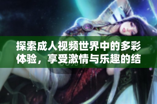 探索成人视频世界中的多彩体验，享受激情与乐趣的结合