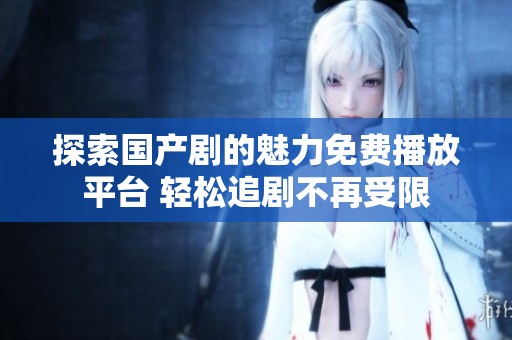 探索国产剧的魅力免费播放平台 轻松追剧不再受限