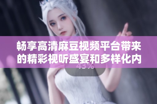 畅享高清麻豆视频平台带来的精彩视听盛宴和多样化内容体验