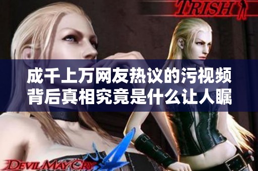 成千上万网友热议的污视频背后真相究竟是什么让人瞩目