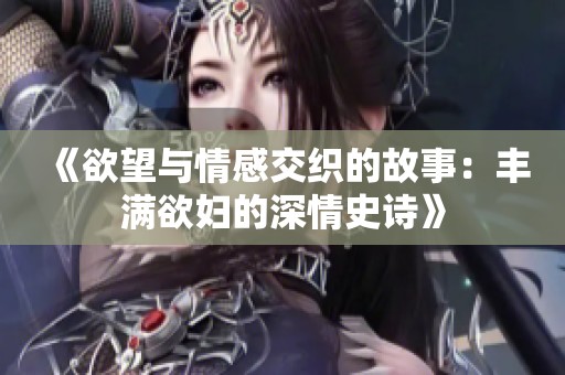 《欲望与情感交织的故事：丰满欲妇的深情史诗》