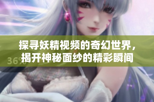 探寻妖精视频的奇幻世界，揭开神秘面纱的精彩瞬间