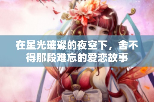 在星光璀璨的夜空下，舍不得那段难忘的爱恋故事