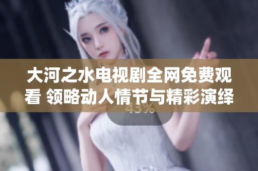 大河之水电视剧全网免费观看 领略动人情节与精彩演绎