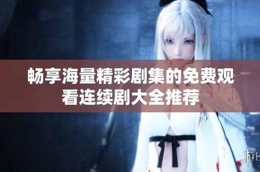 畅享海量精彩剧集的免费观看连续剧大全推荐