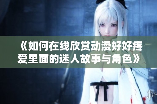 《如何在线欣赏动漫好好疼爱里面的迷人故事与角色》