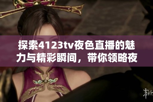 探索4123tv夜色直播的魅力与精彩瞬间，带你领略夜生活新体验