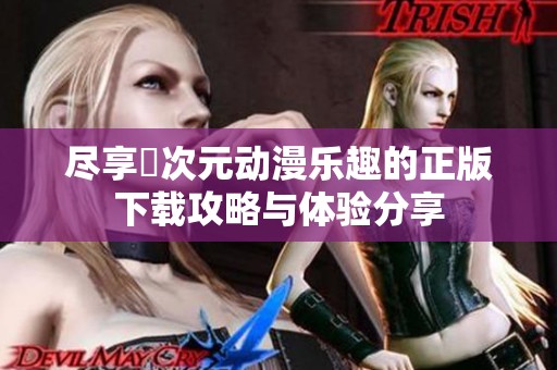 尽享囧次元动漫乐趣的正版下载攻略与体验分享