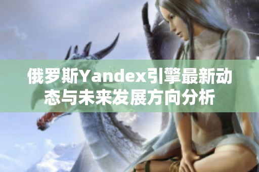 俄罗斯Yandex引擎最新动态与未来发展方向分析