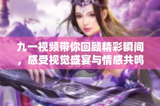 九一视频带你回顾精彩瞬间，感受视觉盛宴与情感共鸣