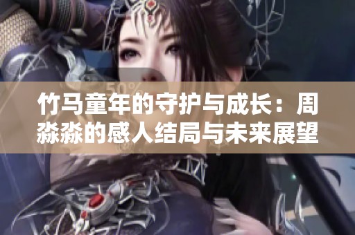 竹马童年的守护与成长：周淼淼的感人结局与未来展望