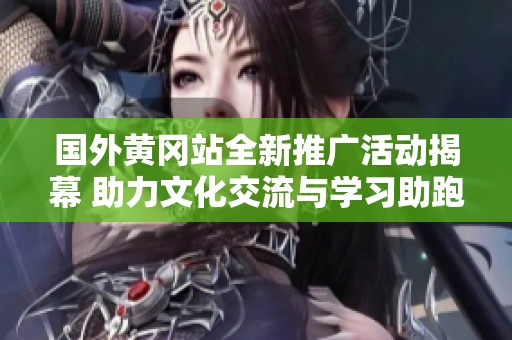 国外黄冈站全新推广活动揭幕 助力文化交流与学习助跑计划