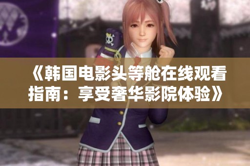 《韩国电影头等舱在线观看指南：享受奢华影院体验》
