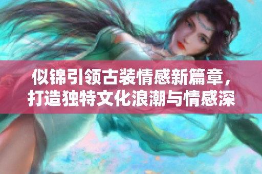 似锦引领古装情感新篇章，打造独特文化浪潮与情感深度