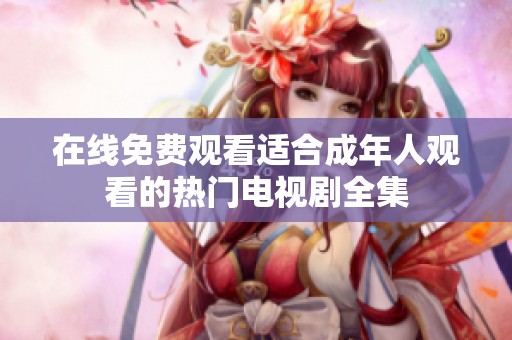 在线免费观看适合成年人观看的热门电视剧全集